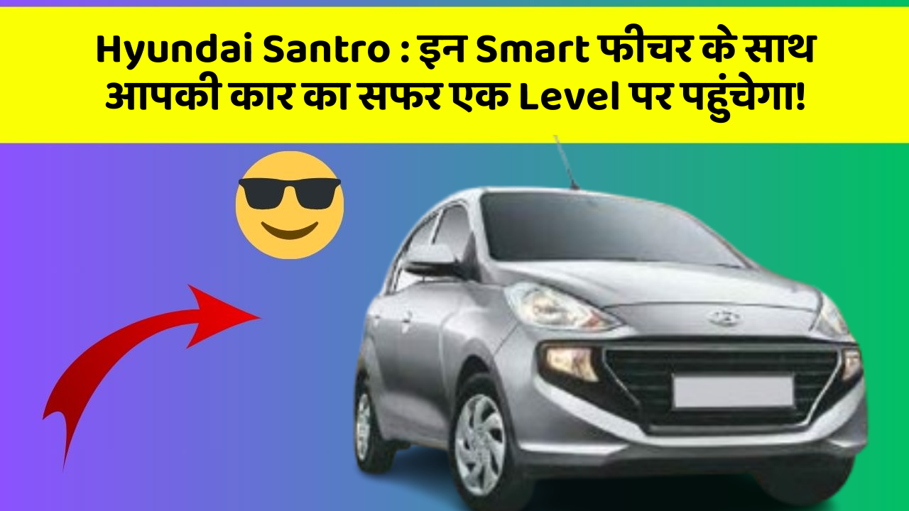Hyundai Santro : इन Smart फीचर के साथ आपकी कार का सफर एक Level पर पहुंचेगा!