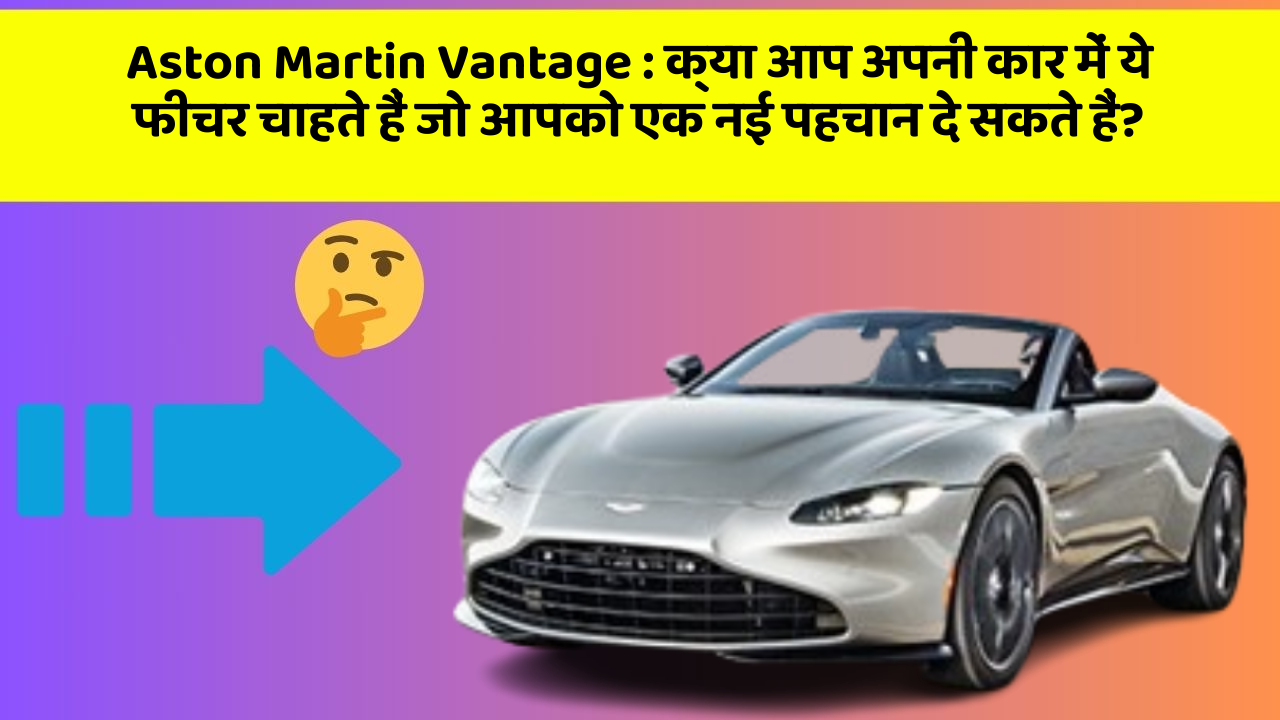 Aston Martin Vantage : क्या आप अपनी कार में ये फीचर चाहते हैं जो आपको एक नई पहचान दे सकते हैं?