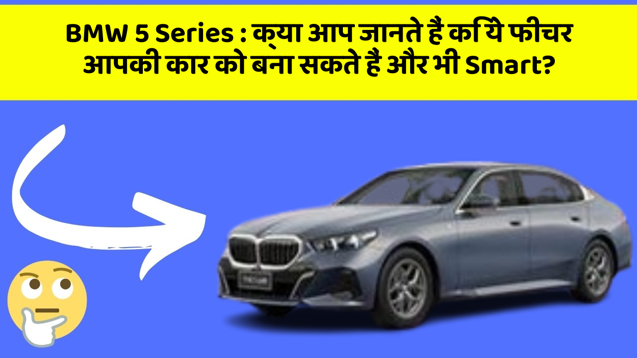 BMW 5 Series: क्या आप जानते हैं कि ये फीचर आपकी कार को बना सकते हैं और भी Smart?