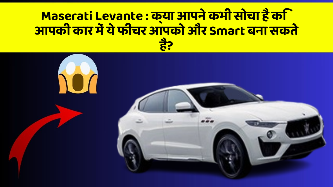 Maserati Levante: क्या आपने कभी सोचा है कि आपकी कार में ये फीचर आपको और Smart बना सकते हैं?