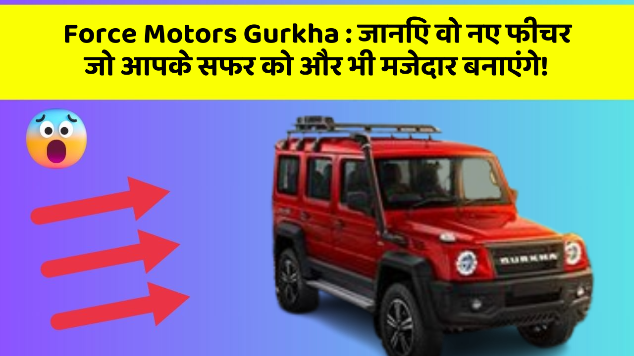 Force Motors Gurkha: जानिए वो नए फीचर जो आपके सफर को और भी मजेदार बनाएंगे!