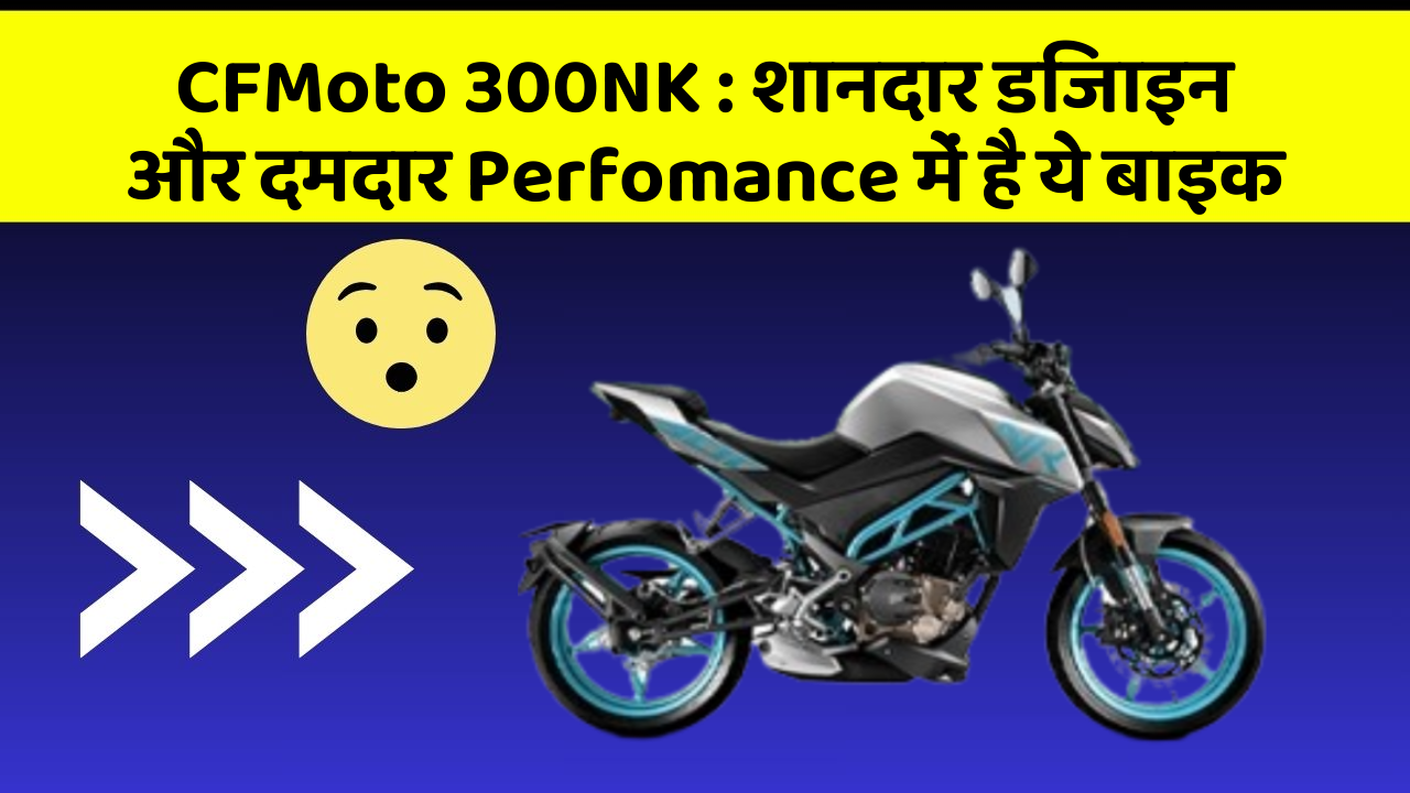 CFMoto 300NK: शानदार डिजाइन और दमदार Perfomance में है ये बाइक