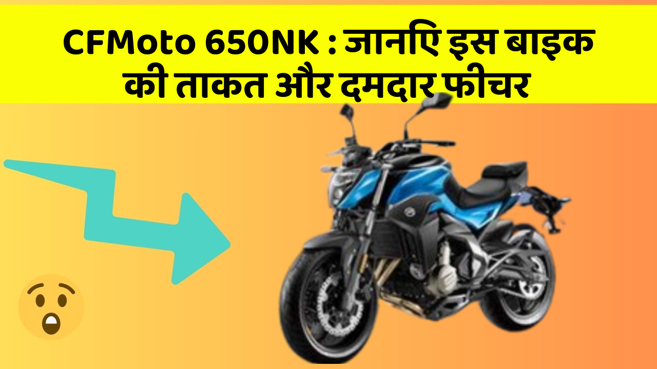 CFMoto 650NK : जानिए इस बाइक की ताकत और दमदार फीचर