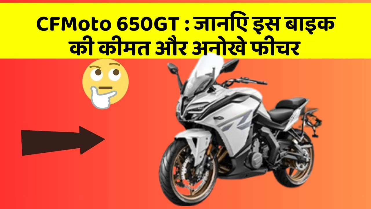 CFMoto 650GT: जानिए इस बाइक की कीमत और अनोखे फीचर