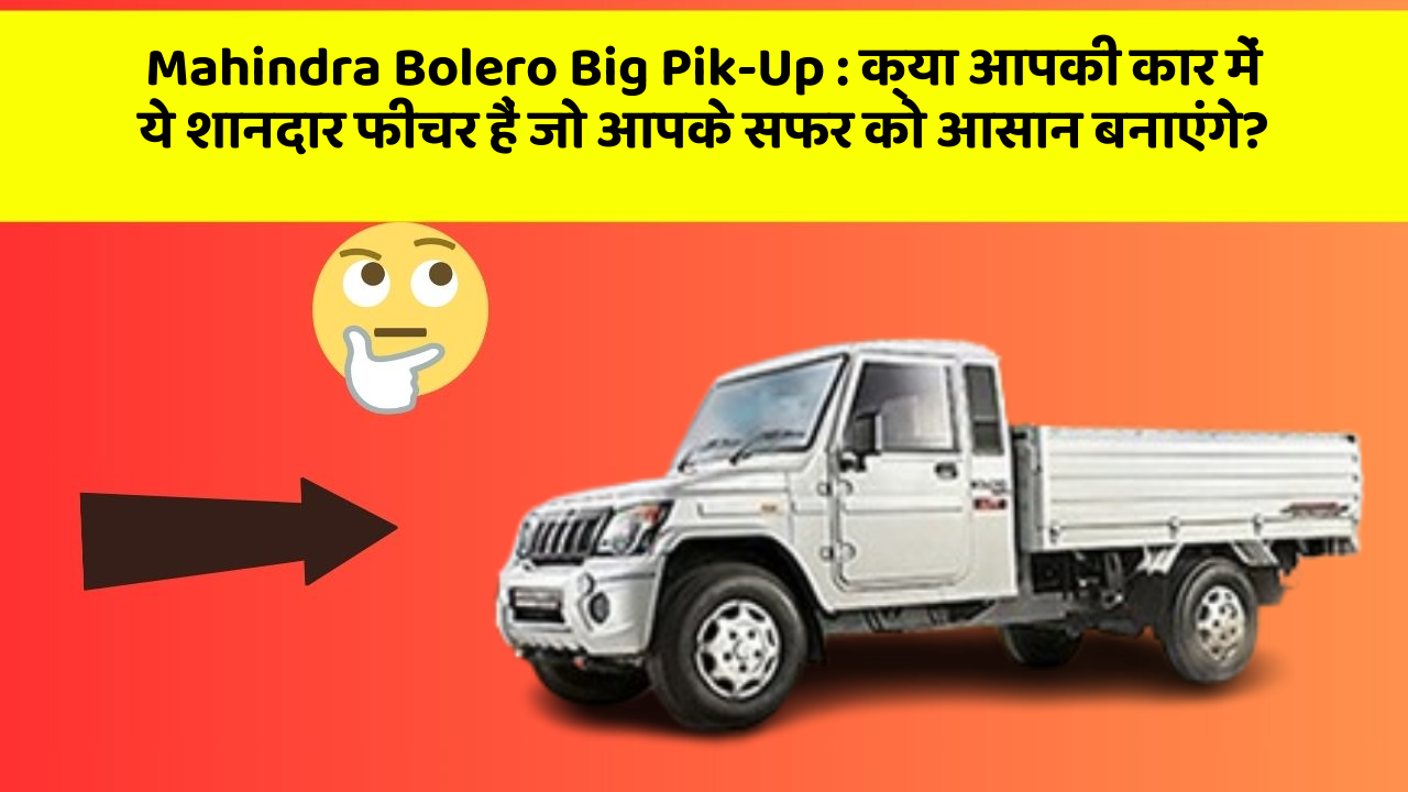 Mahindra Bolero Big Pik-Up: क्या आपकी कार में ये शानदार फीचर हैं जो आपके सफर को आसान बनाएंगे?