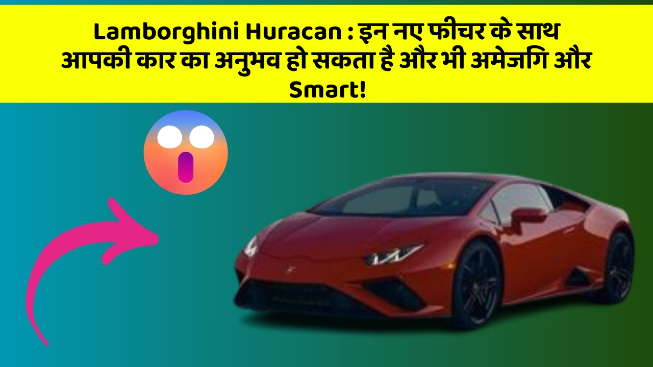 Lamborghini Huracan:इन नए फीचर के साथ आपकी कार का अनुभव हो सकता है और भी अमेजिंग और Smart!