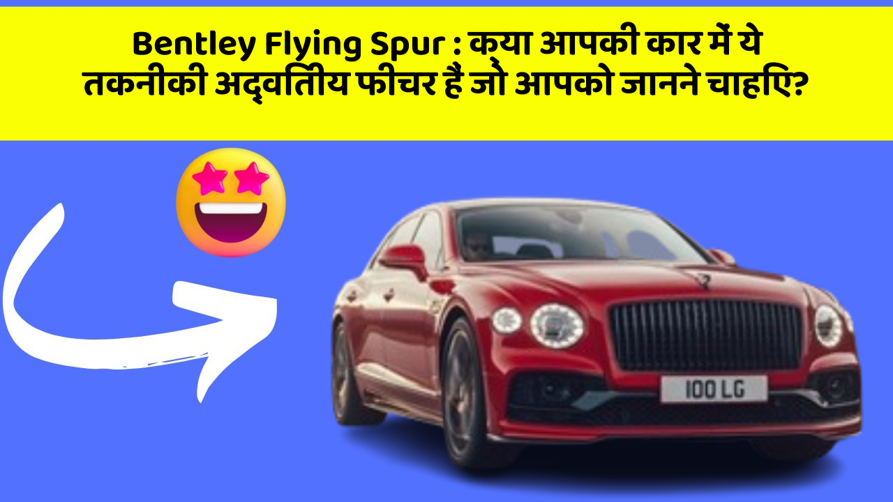Bentley Flying Spur : क्या आपकी कार में ये तकनीकी अद्वितीय फीचर हैं जो आपको जानने चाहिए?