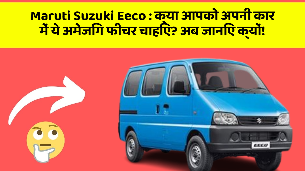 Maruti Suzuki Eeco: क्या आपको अपनी कार में ये अमेजिंग फीचर चाहिए? अब जानिए क्यों!