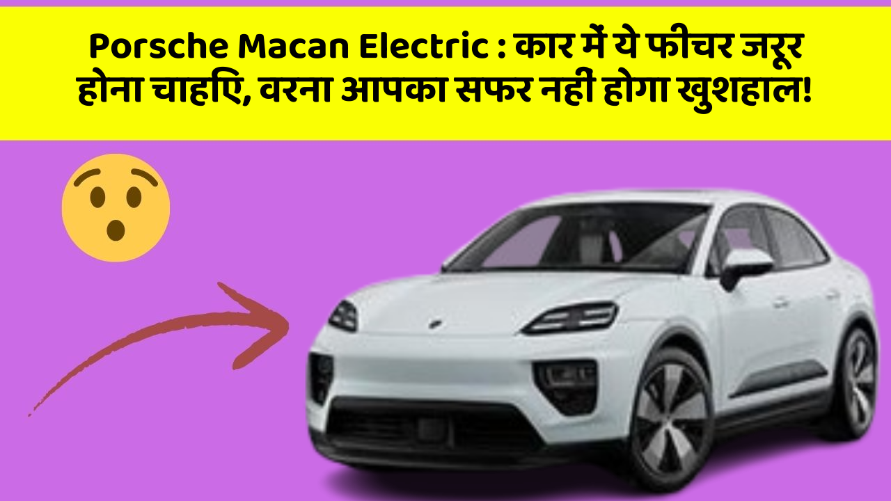 Porsche Macan Electric : कार में ये फीचर जरूर होना चाहिए, वरना आपका सफर नहीं होगा खुशहाल!