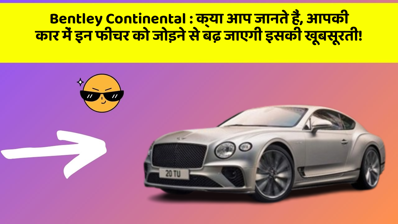 Bentley Continental: क्या आप जानते हैं, आपकी कार में इन फीचर को जोड़ने से बढ़ जाएगी इसकी खूबसूरती!
