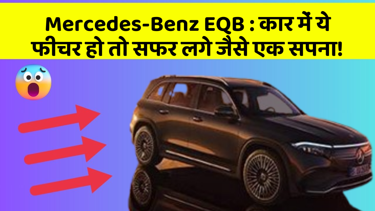 Mercedes-Benz EQB: कार में ये फीचर हो तो सफर लगे जैसे एक सपना!