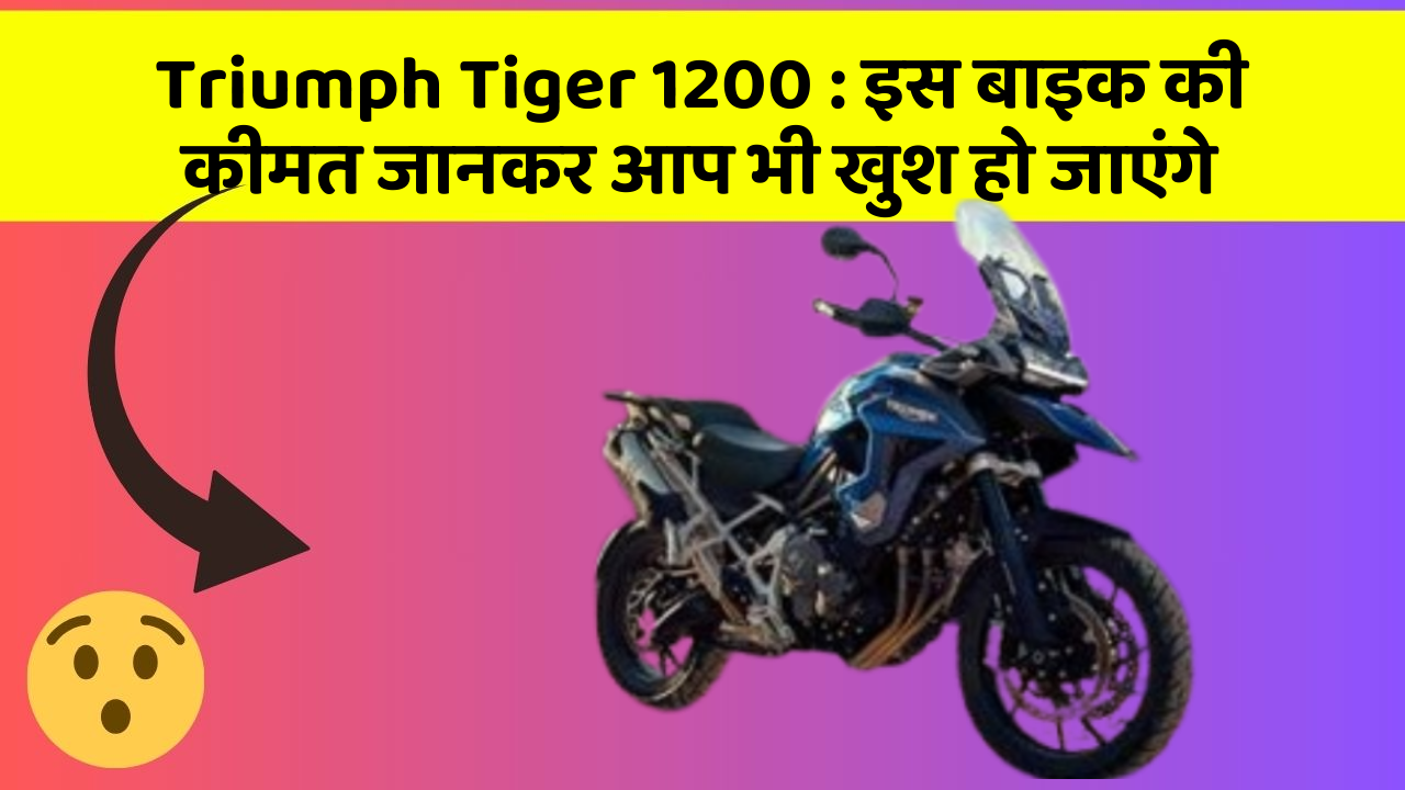 Triumph Tiger 1200 : इस बाइक की कीमत जानकर आप भी खुश हो जाएंगे