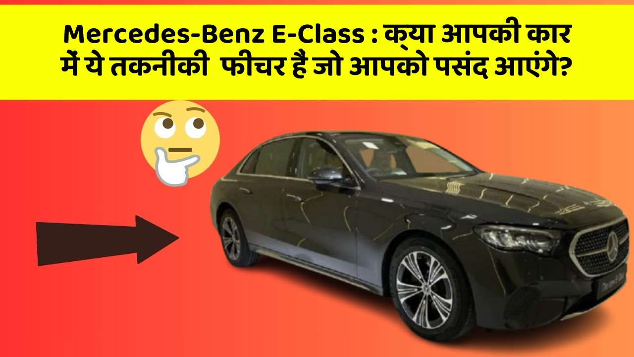 Mercedes-Benz E-Class : क्या आपकी कार में ये तकनीकी  फीचर हैं जो आपको पसंद आएंगे?