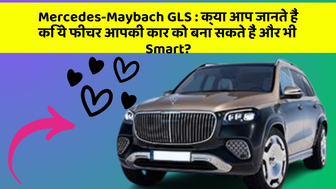 Mercedes-Maybach GLS: क्या आप जानते हैं कि ये फीचर आपकी कार को बना सकते हैं और भी Smart?