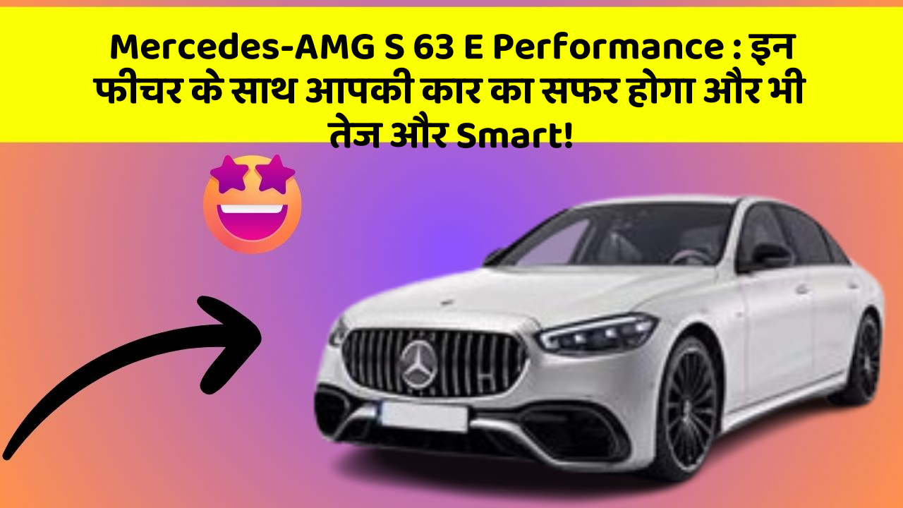 Mercedes-AMG S 63 E Performance : इन फीचर के साथ आपकी कार का सफर होगा और भी तेज और Smart!
