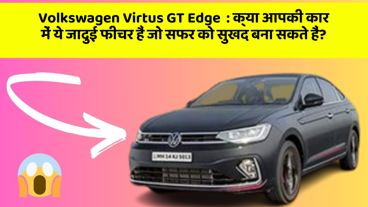 Volkswagen Virtus GT Edge:क्या आपकी कार में ये जादुई फीचर हैं जो सफर को सुखद बना सकते हैं?