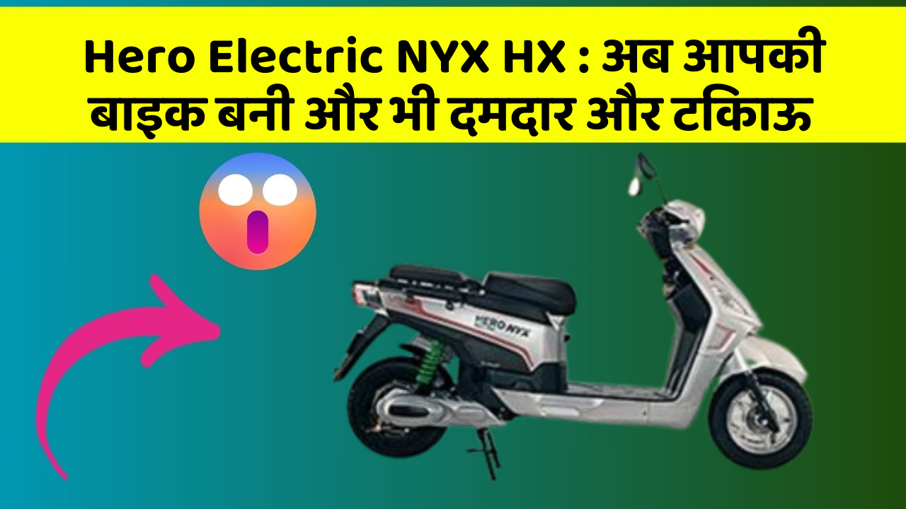 Hero Electric NYX HX : अब आपकी बाइक बनी और भी दमदार और टिकाऊ