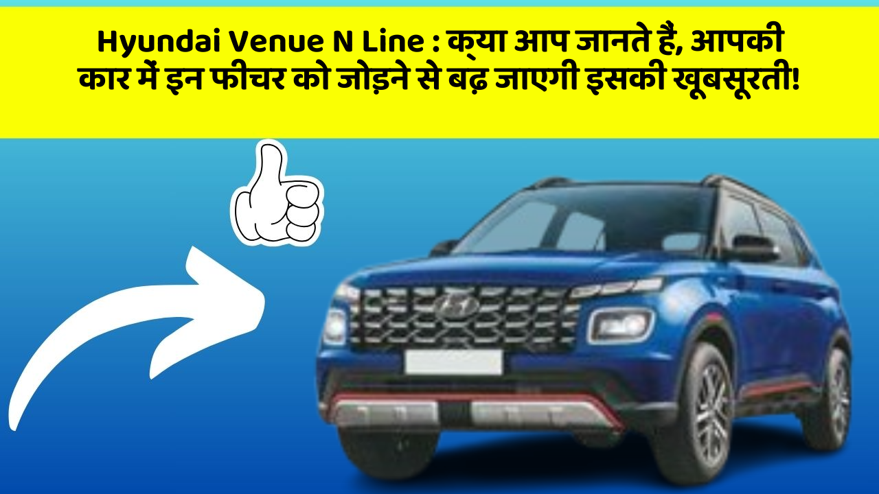 Hyundai Venue N Line : क्या आप जानते हैं, आपकी कार में इन फीचर को जोड़ने से बढ़ जाएगी इसकी खूबसूरती!