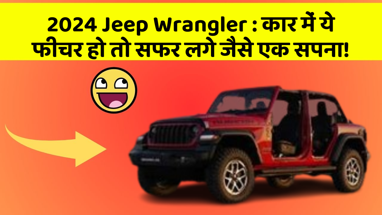 2024 Jeep Wrangler : कार में ये फीचर हो तो सफर लगे जैसे एक सपना!
