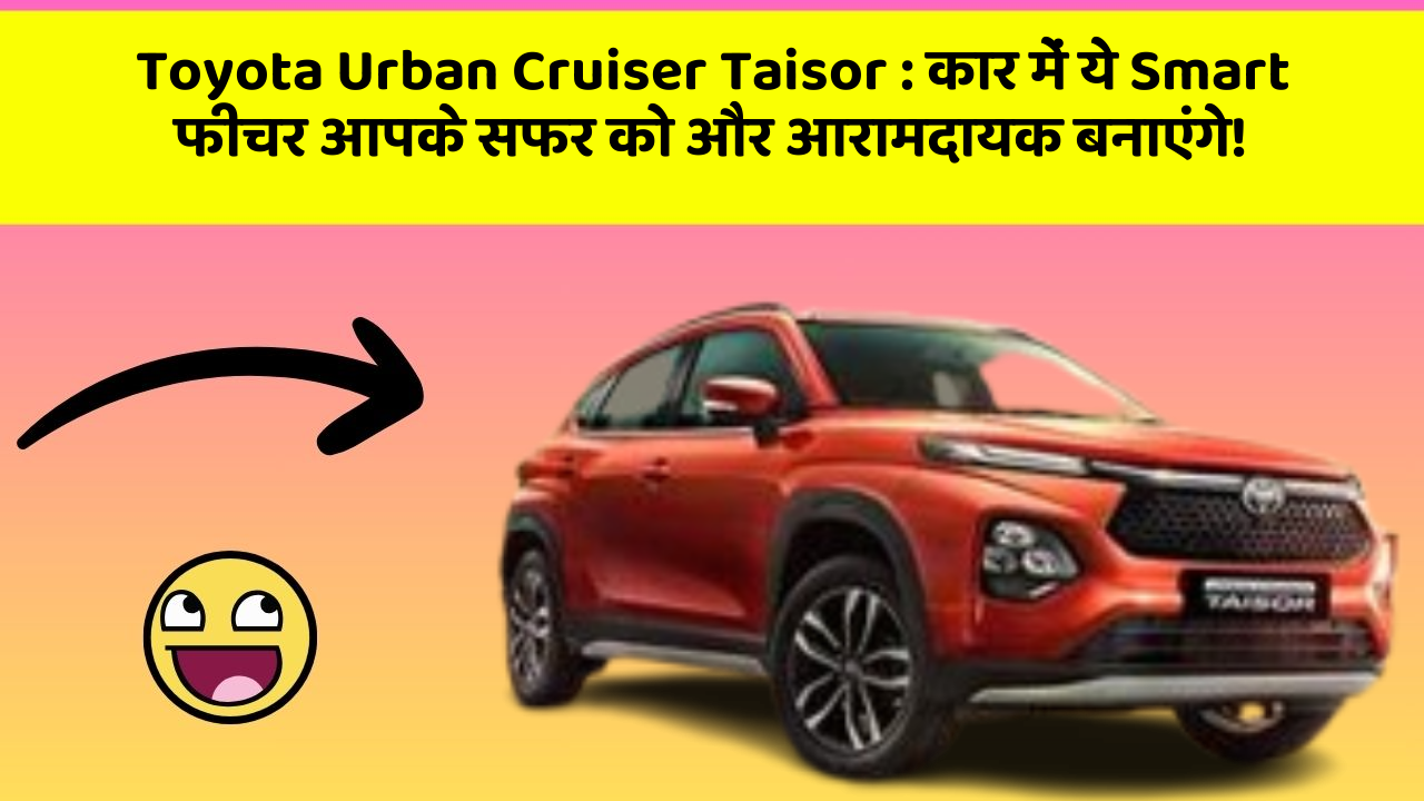 Toyota Urban Cruiser Taisor : कार में ये Smart फीचर आपके सफर को और आरामदायक बनाएंगे!