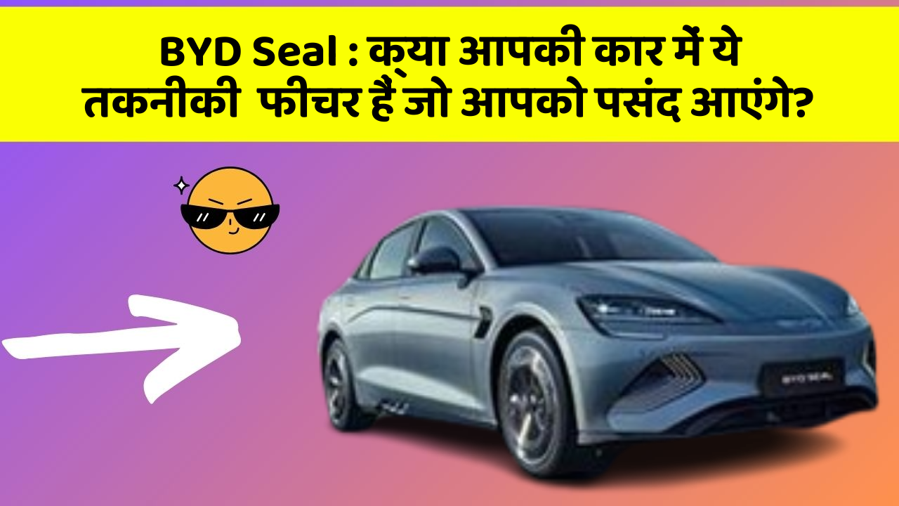 BYD Seal : क्या आपकी कार में ये तकनीकी  फीचर हैं जो आपको पसंद आएंगे?
