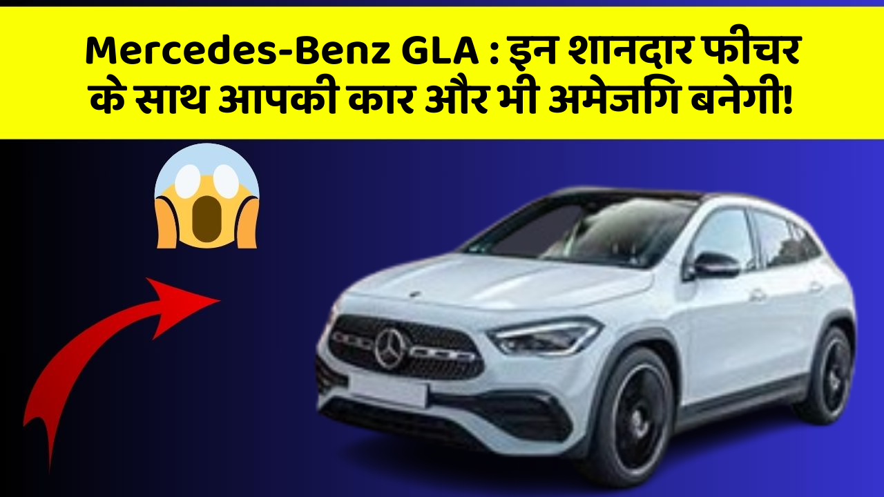 Mercedes-Benz GLA: इन शानदार फीचर के साथ आपकी कार और भी अमेजिंग बनेगी!