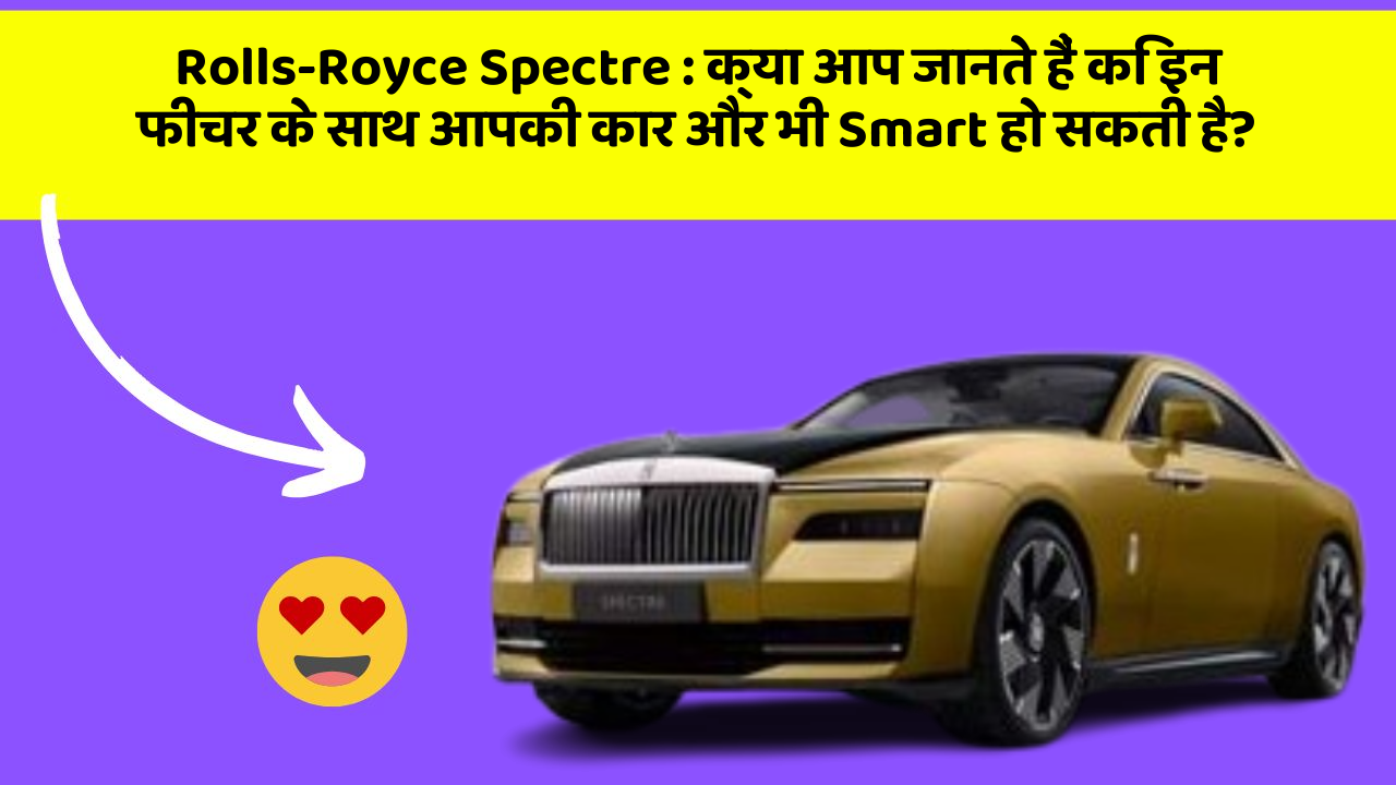 Rolls-Royce Spectre : क्या आप जानते हैं कि इन फीचर के साथ आपकी कार और भी Smart हो सकती है?