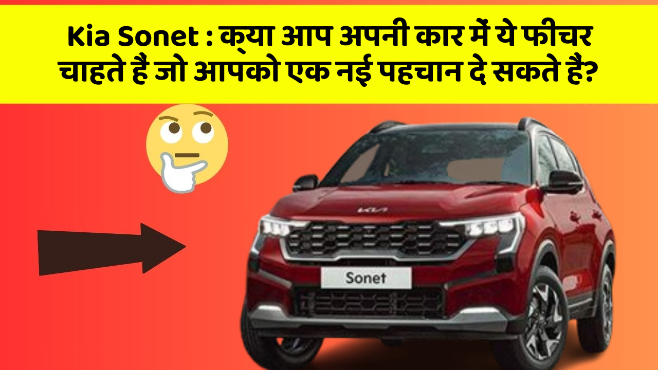 Kia Sonet: क्या आप अपनी कार में ये फीचर चाहते हैं जो आपको एक नई पहचान दे सकते हैं?