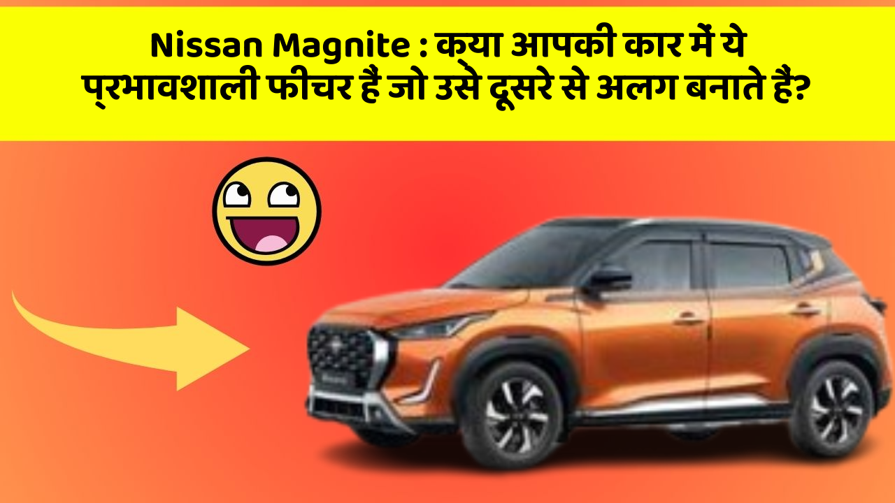 Nissan Magnite: क्या आपकी कार में ये प्रभावशाली फीचर हैं जो उसे दूसरे से अलग बनाते हैं?