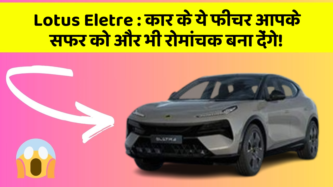 Lotus Eletre : कार के ये फीचर आपके सफर को और भी रोमांचक बना देंगे!