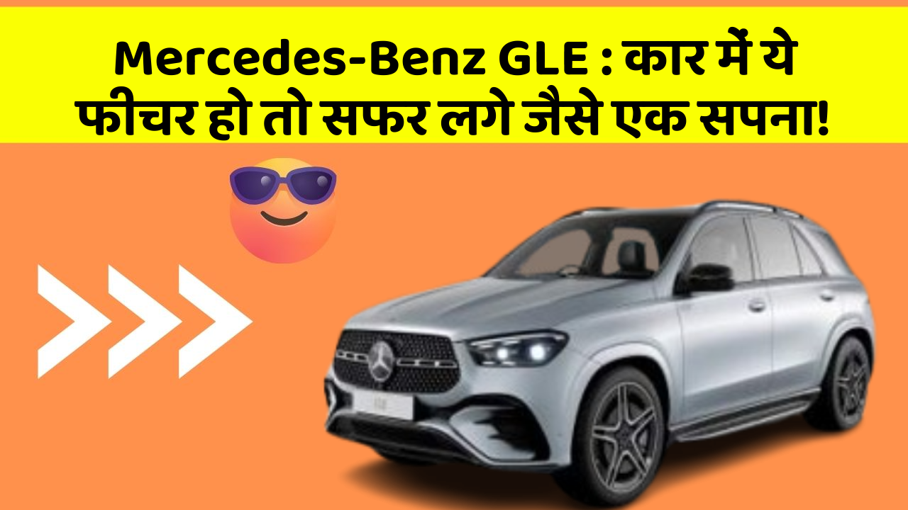 Mercedes-Benz GLE: कार में ये फीचर हो तो सफर लगे जैसे एक सपना!