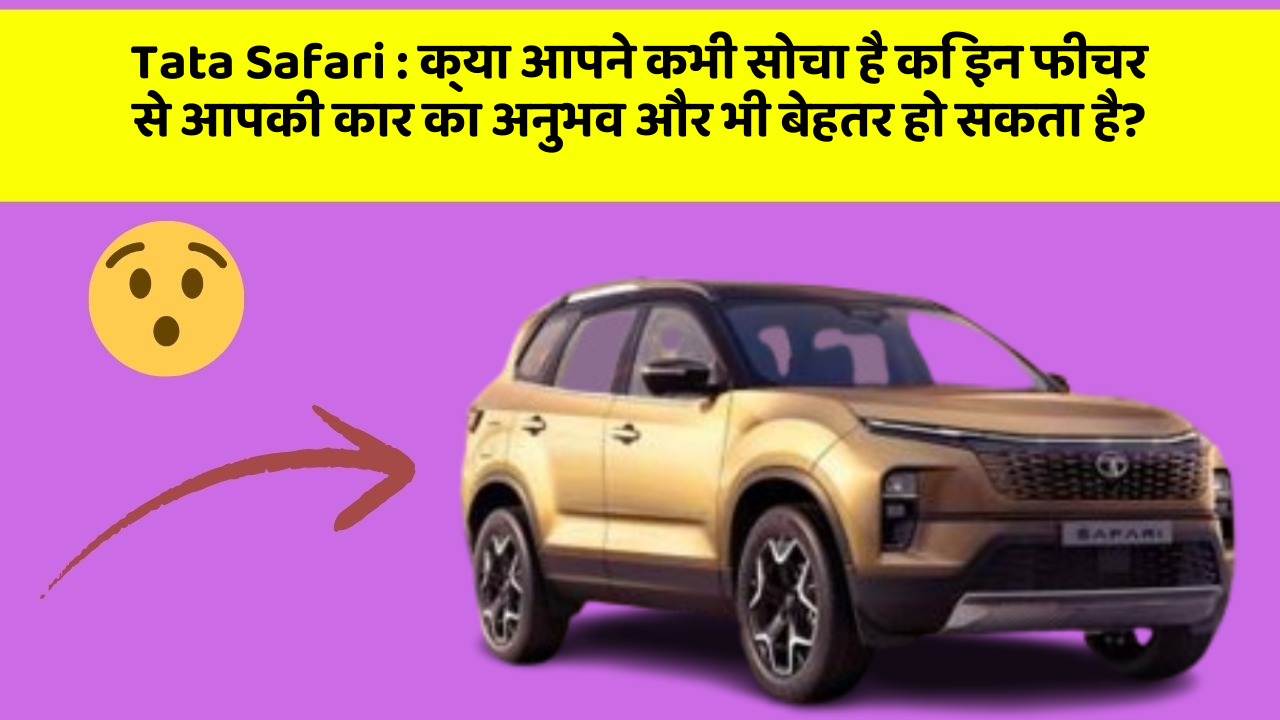 Tata Safari: क्या आपने कभी सोचा है कि इन फीचर से आपकी कार का अनुभव और भी बेहतर हो सकता है?