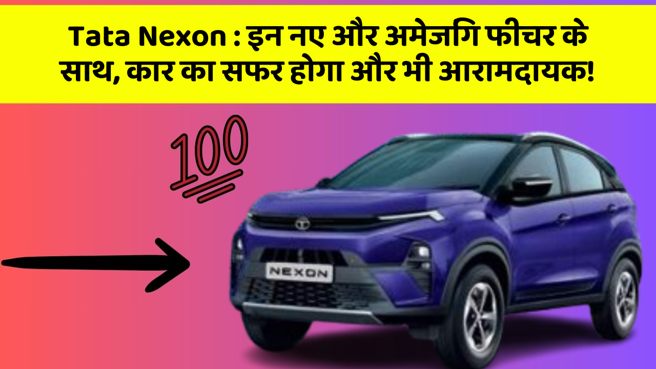 Tata Nexon : इन नए और अमेजिंग फीचर के साथ, कार का सफर होगा और भी आरामदायक!