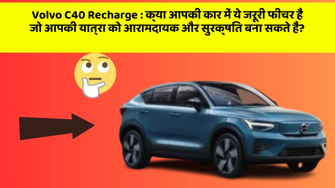 Volvo C40 Recharge: क्या आपकी कार में ये जरूरी फीचर हैं जो आपकी यात्रा को आरामदायक और सुरक्षित बना सकते हैं?
