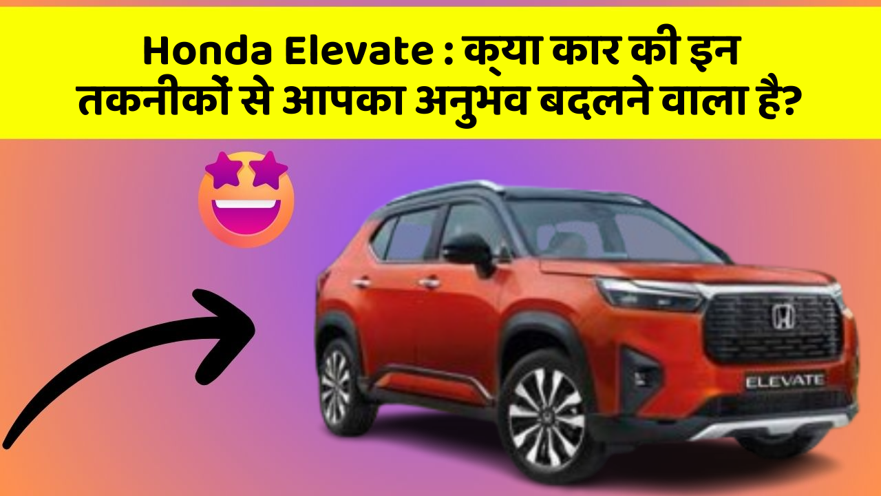 Honda Elevate: क्या कार की इन तकनीकों से आपका अनुभव बदलने वाला है?