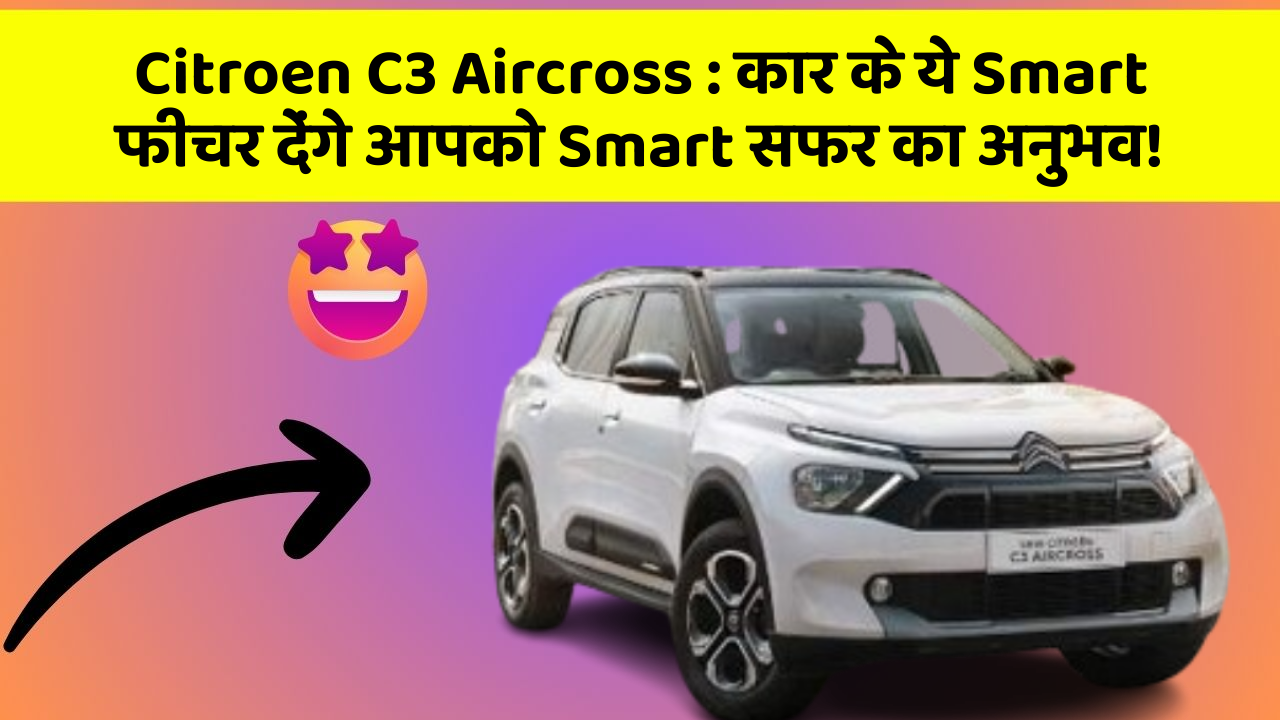 Citroen C3 Aircross : कार के ये Smart फीचर देंगे आपको Smart सफर का अनुभव!