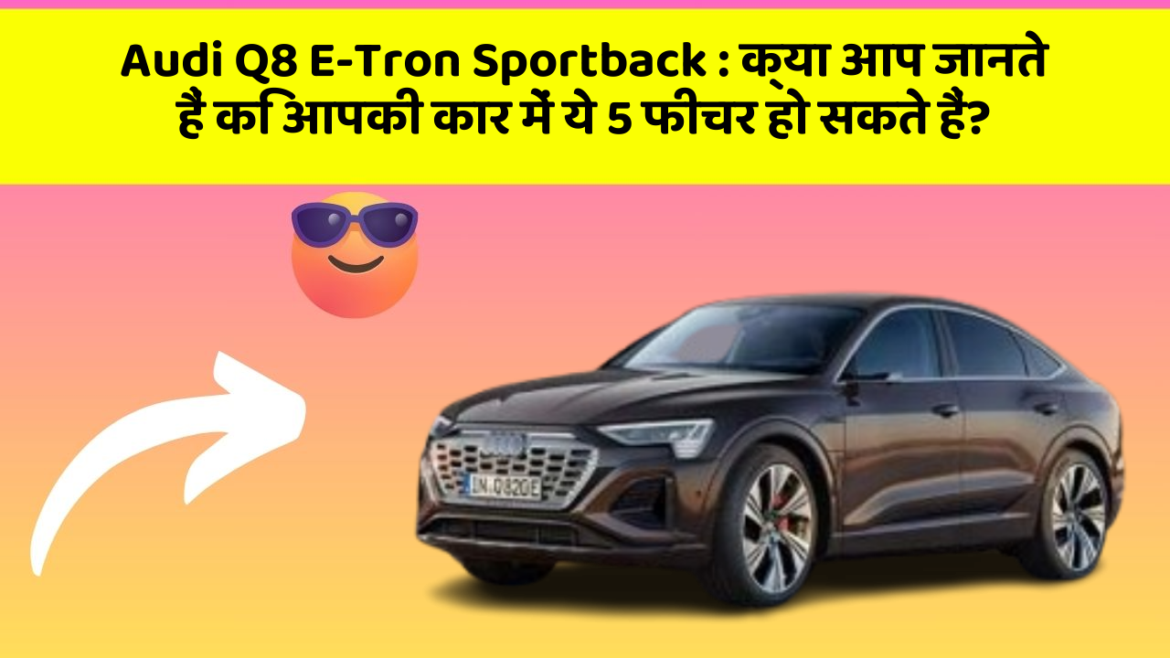 Audi Q8 E-Tron Sportback: क्या आप जानते हैं कि आपकी कार में ये 5 फीचर हो सकते हैं?