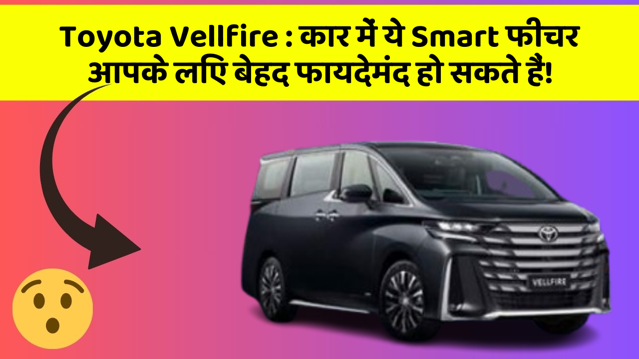 Toyota Vellfire : कार में ये Smart फीचर आपके लिए बेहद फायदेमंद हो सकते हैं!