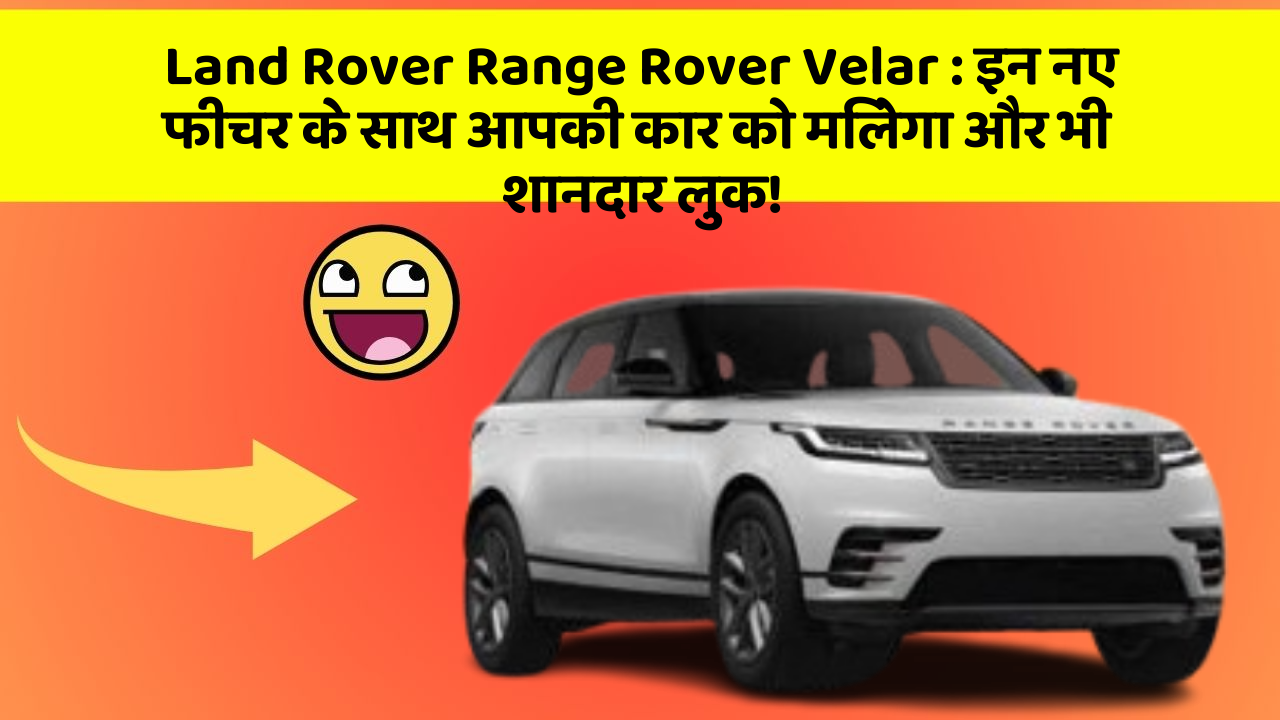Land Rover Range Rover Velar : इन नए फीचर के साथ आपकी कार को मिलेगा और भी शानदार लुक!