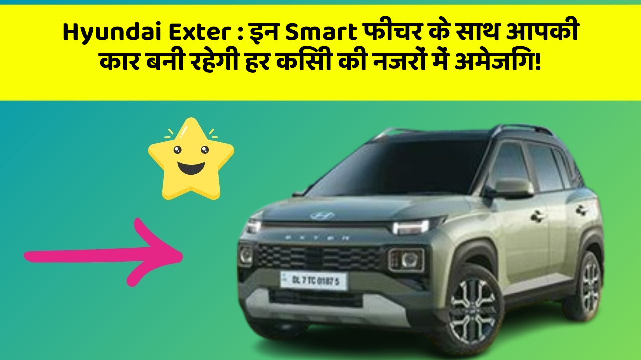 Hyundai Exter : इन Smart फीचर के साथ आपकी कार बनी रहेगी हर किसी की नजरों में अमेजिंग!
