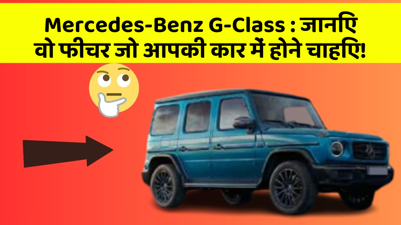 Mercedes-Benz G-Class: जानिए वो फीचर जो आपकी कार में होने चाहिए!