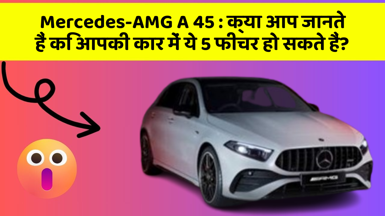 Mercedes-AMG A 45: क्या आप जानते हैं कि आपकी कार में ये 5 फीचर हो सकते हैं?