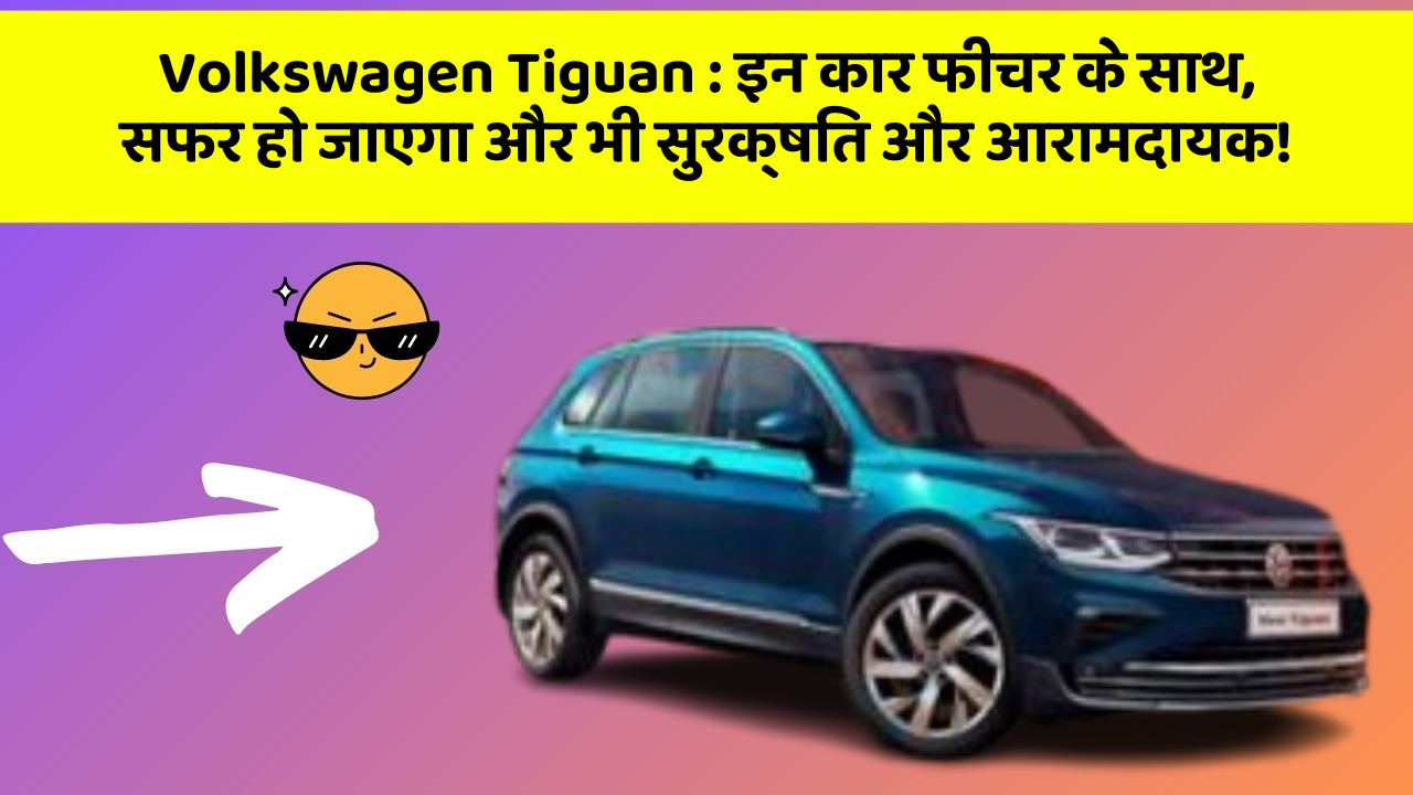 Volkswagen Tiguan: इन कार फीचर के साथ, सफर हो जाएगा और भी सुरक्षित और आरामदायक!