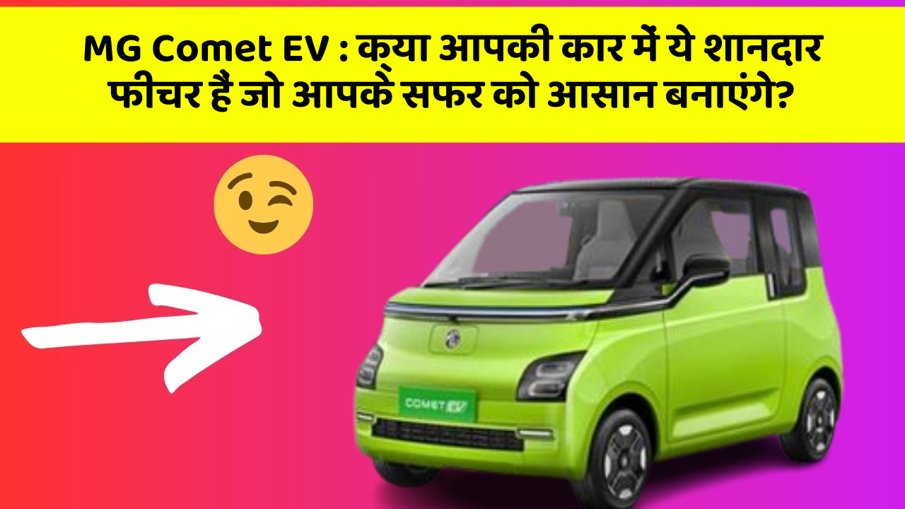 MG Comet EV: क्या आपकी कार में ये शानदार फीचर हैं जो आपके सफर को आसान बनाएंगे?