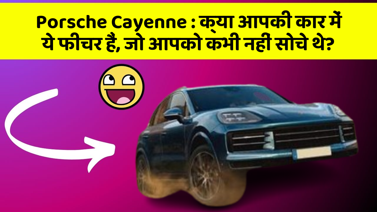 Porsche Cayenne: क्या आपकी कार में ये फीचर हैं, जो आपको कभी नहीं सोचे थे?