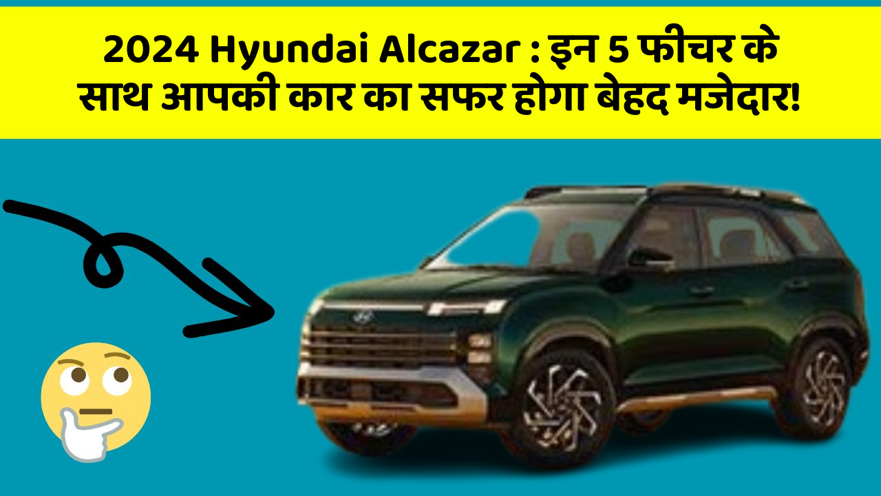 2024 Hyundai Alcazar: इन 5 फीचर के साथ आपकी कार का सफर होगा बेहद मजेदार!