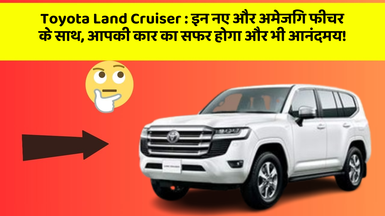 Toyota Land Cruiser: इन नए और अमेजिंग फीचर के साथ, आपकी कार का सफर होगा और भी आनंदमय!
