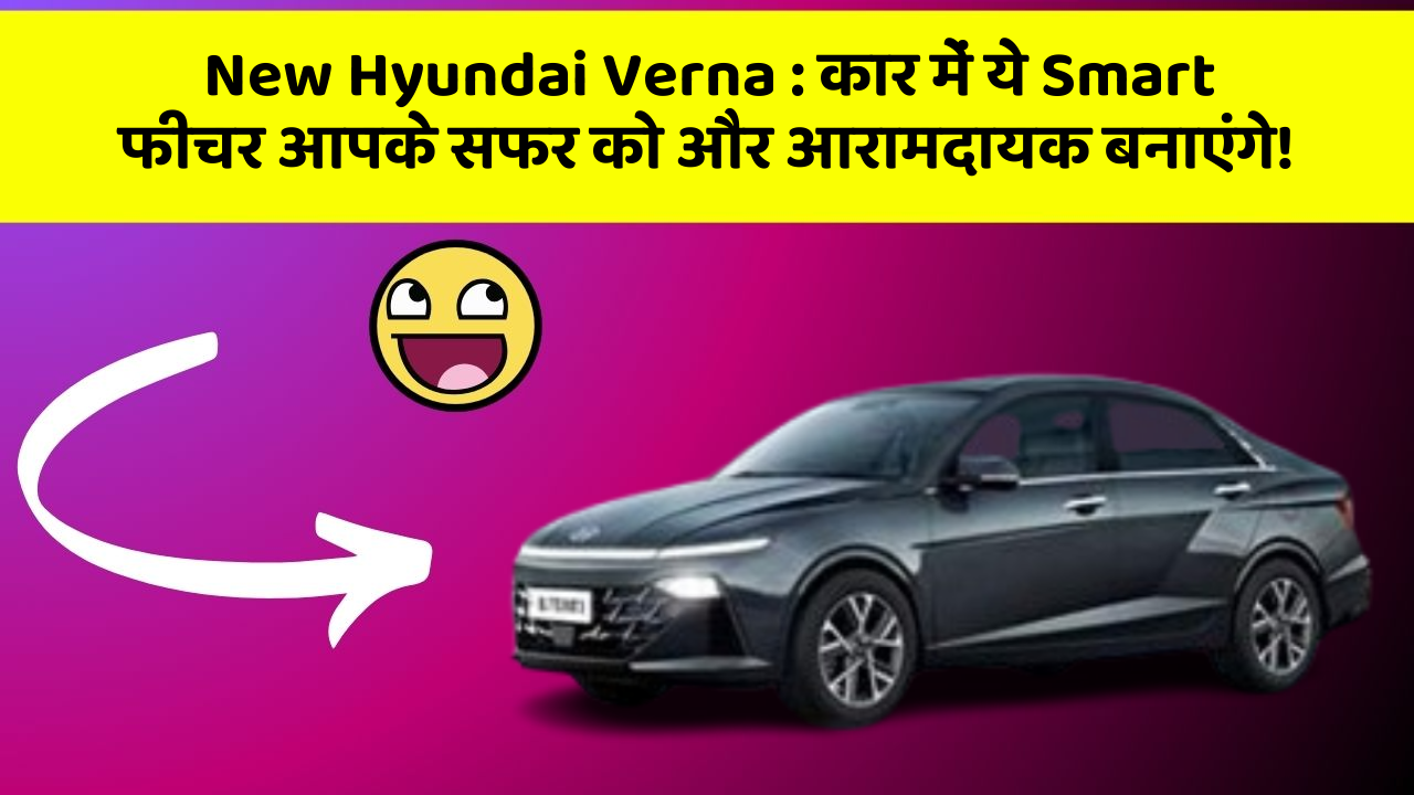 New Hyundai Verna: कार में ये Smart फीचर आपके सफर को और आरामदायक बनाएंगे!