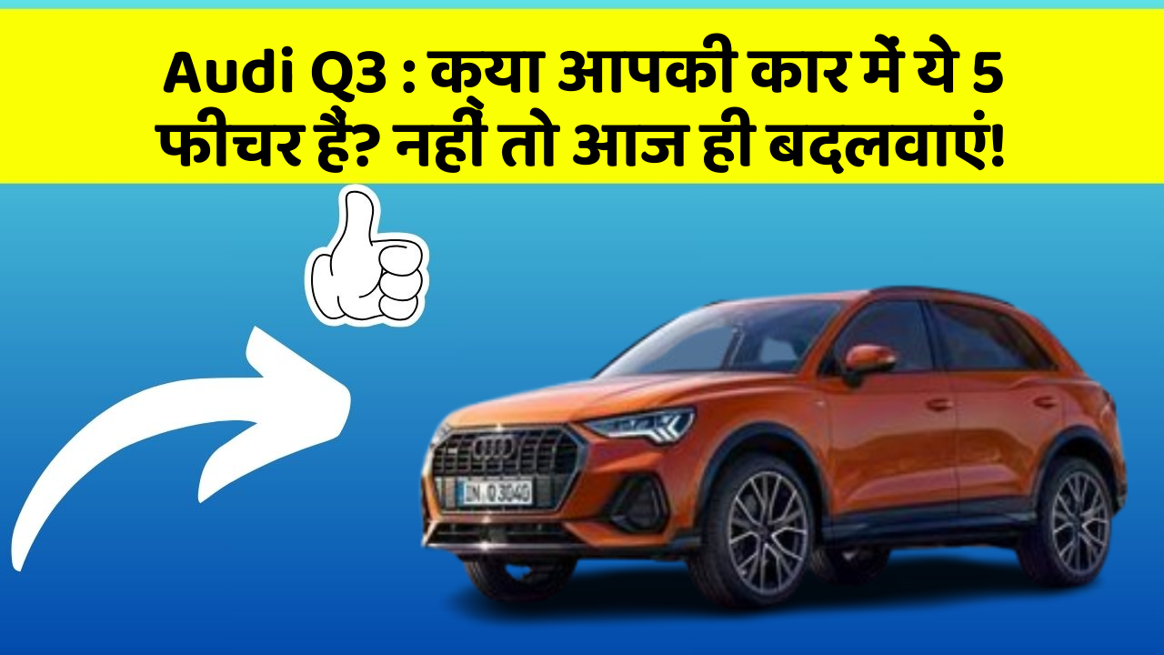 Audi Q3 : क्या आपकी कार में ये 5 फीचर हैं? नहीं तो आज ही बदलवाएं!