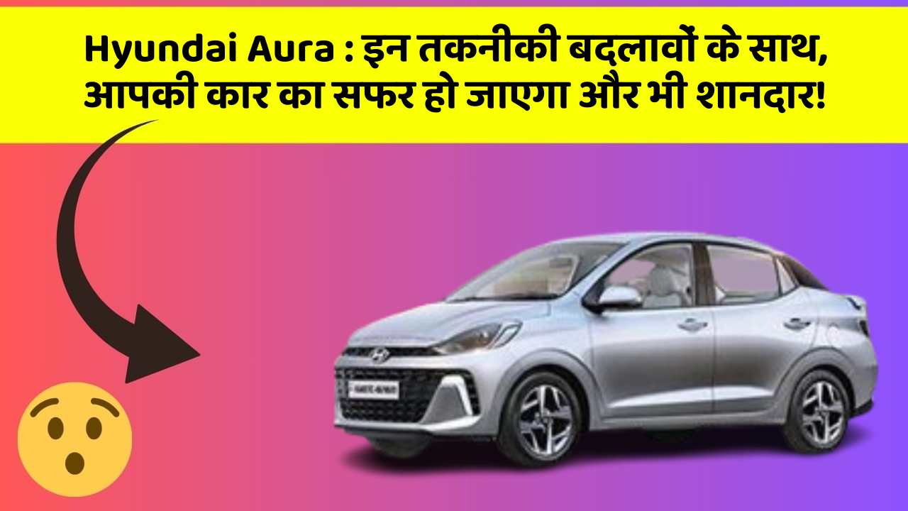 Hyundai Aura: इन तकनीकी बदलावों के साथ, आपकी कार का सफर हो जाएगा और भी शानदार!